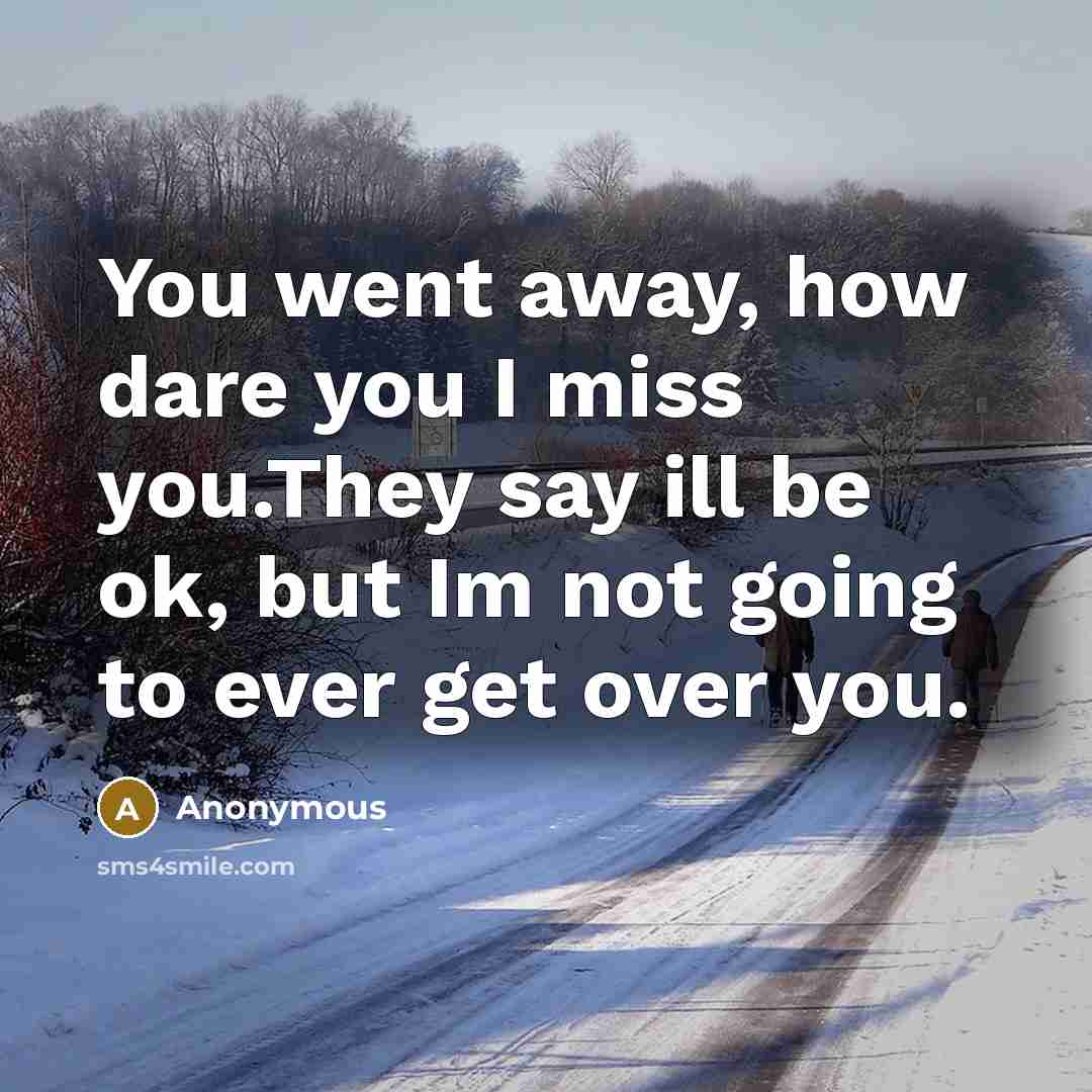 “You went away, how dare you I miss you.They say ill be ok, but Im not going to ever get over you.” quote by Anonymous