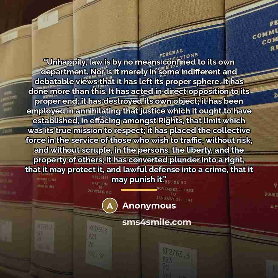 “Unhappily, law is by no means confined to its own department. Nor is it merely in some indifferent and debatable views that it has left its proper sphere. It has done more than this. It has acted in direct opposition to its proper end; it has destroyed its own object; it has been employed in…” quote by Anonymous