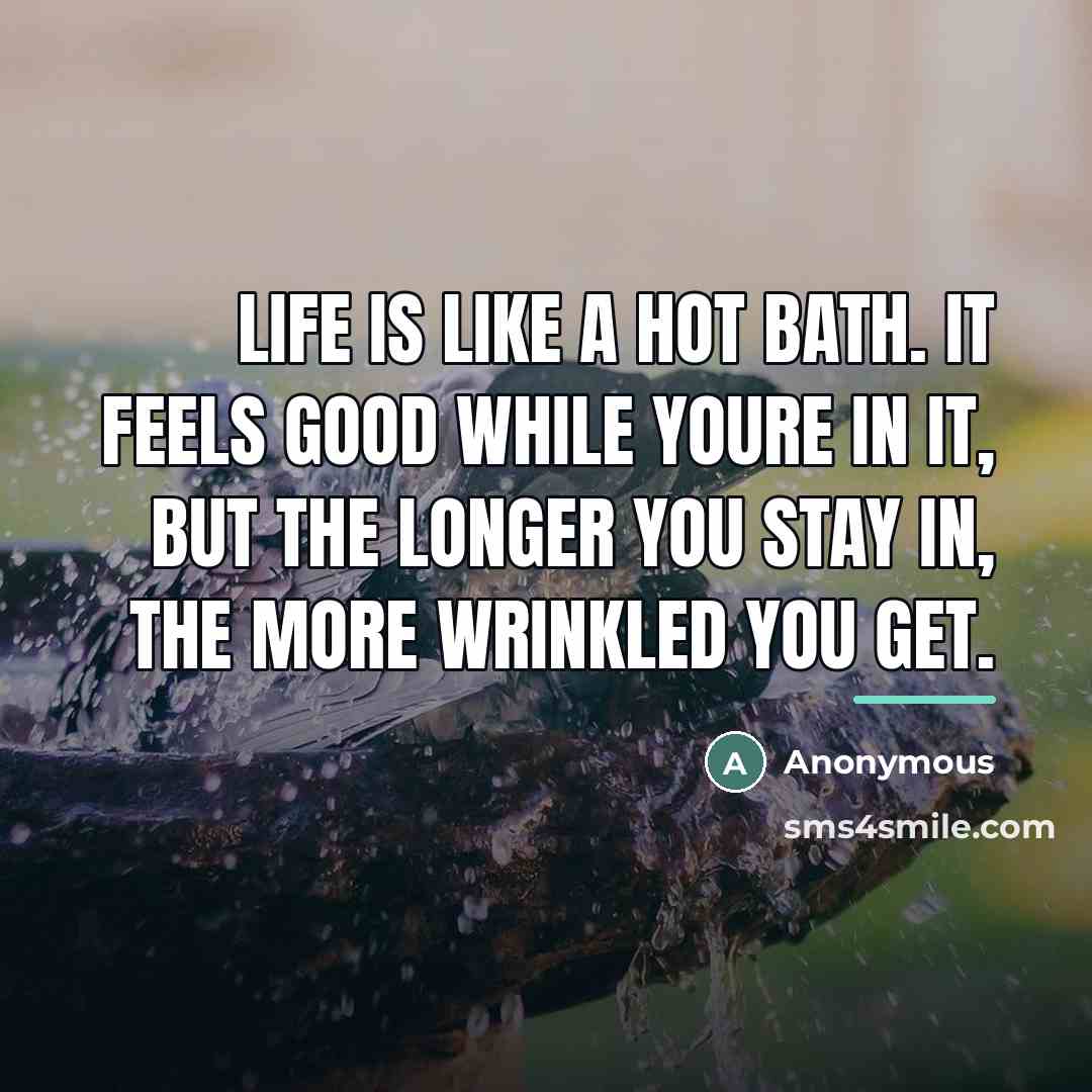 “Life is like a hot bath. It feels good while…” quote by Anonymous