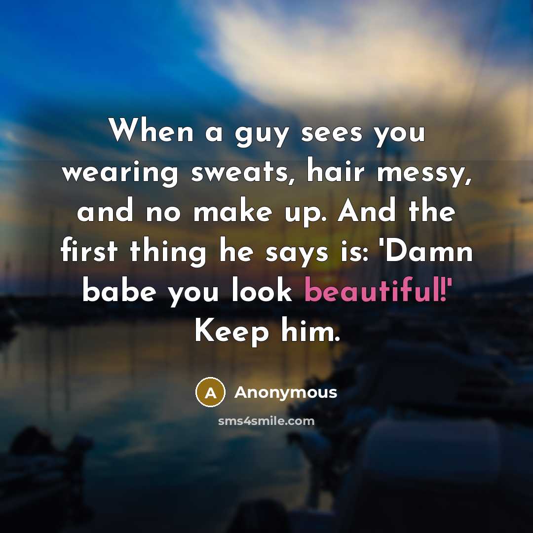 “When a guy sees you wearing sweats, hair messy, and no make up. And the first thing he says is: 'Damn babe you look beautiful!' Keep him.” quote by Anonymous