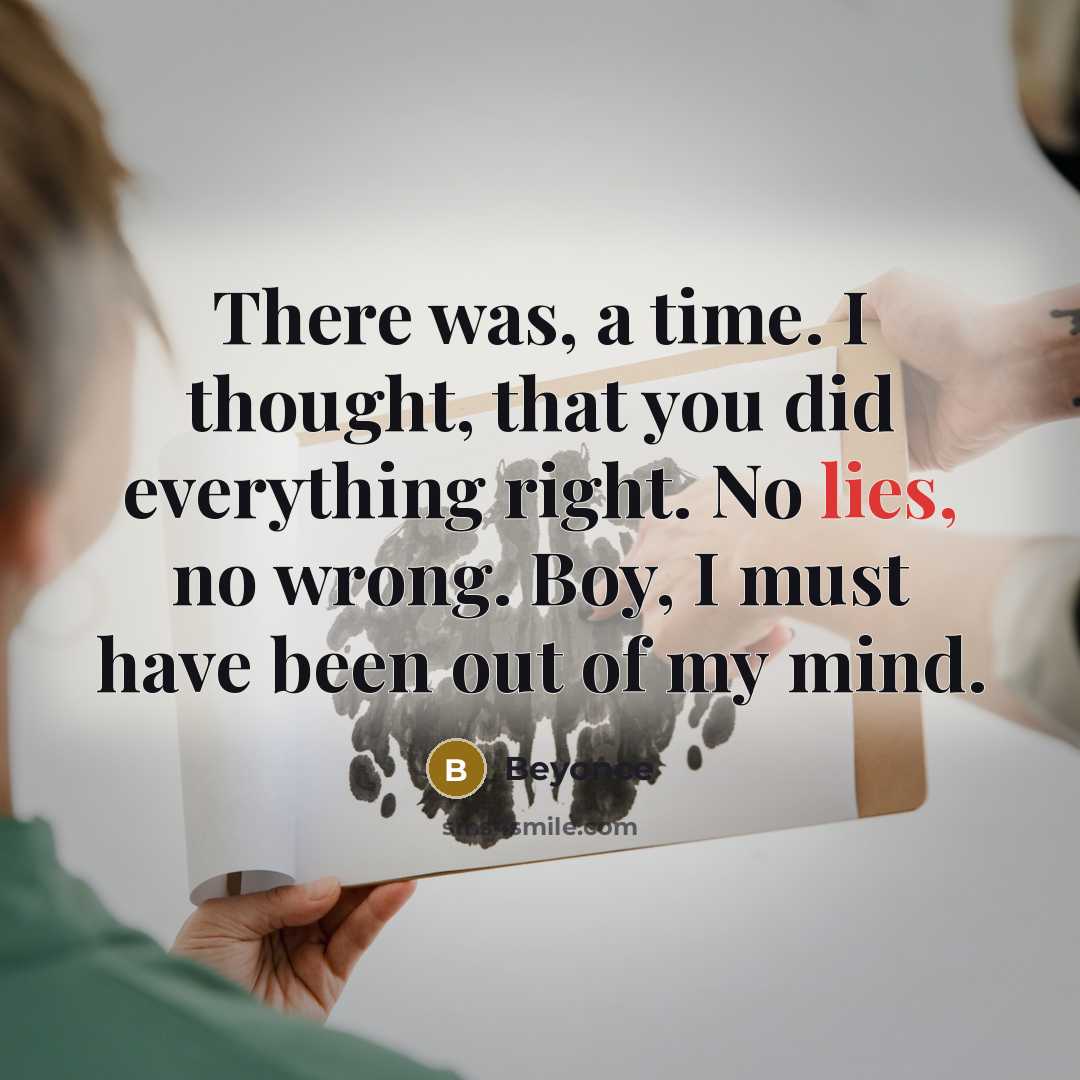 “There was, a time. I thought, that you did everything right. No lies, no wrong. Boy, I must have been out of my mind.” quote by Beyonce