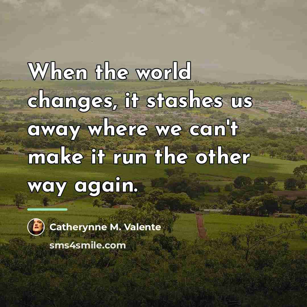 “When the world changes, it stashes us away where we…” quote by Catherynne M. Valente