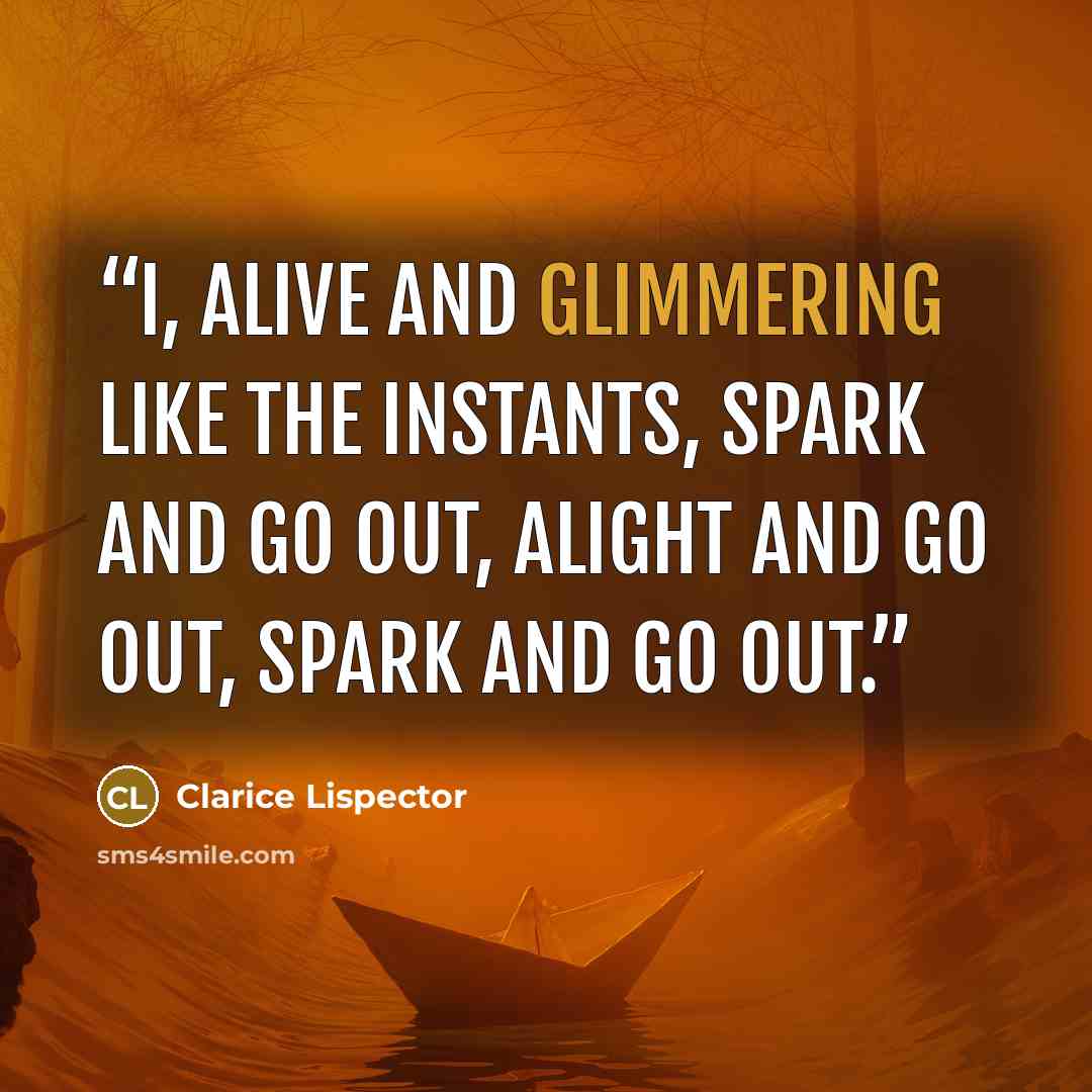 “I, alive and glimmering like the instants, spark and go out, alight and go out, spark and go out.” quote by Clarice Lispector