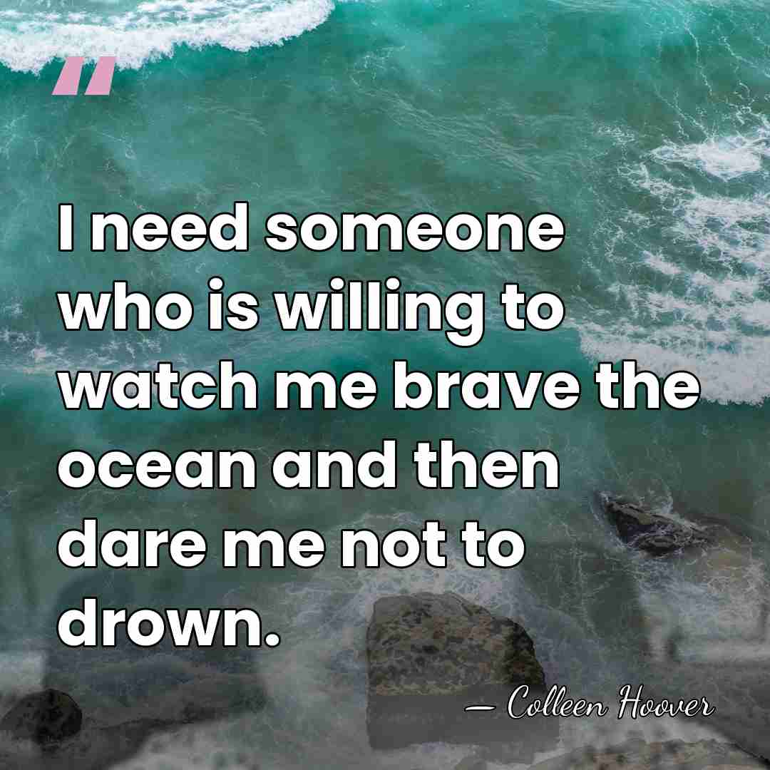 I need someone who is willing to watch me brave the ocean&hellip; - Colleen Hoover