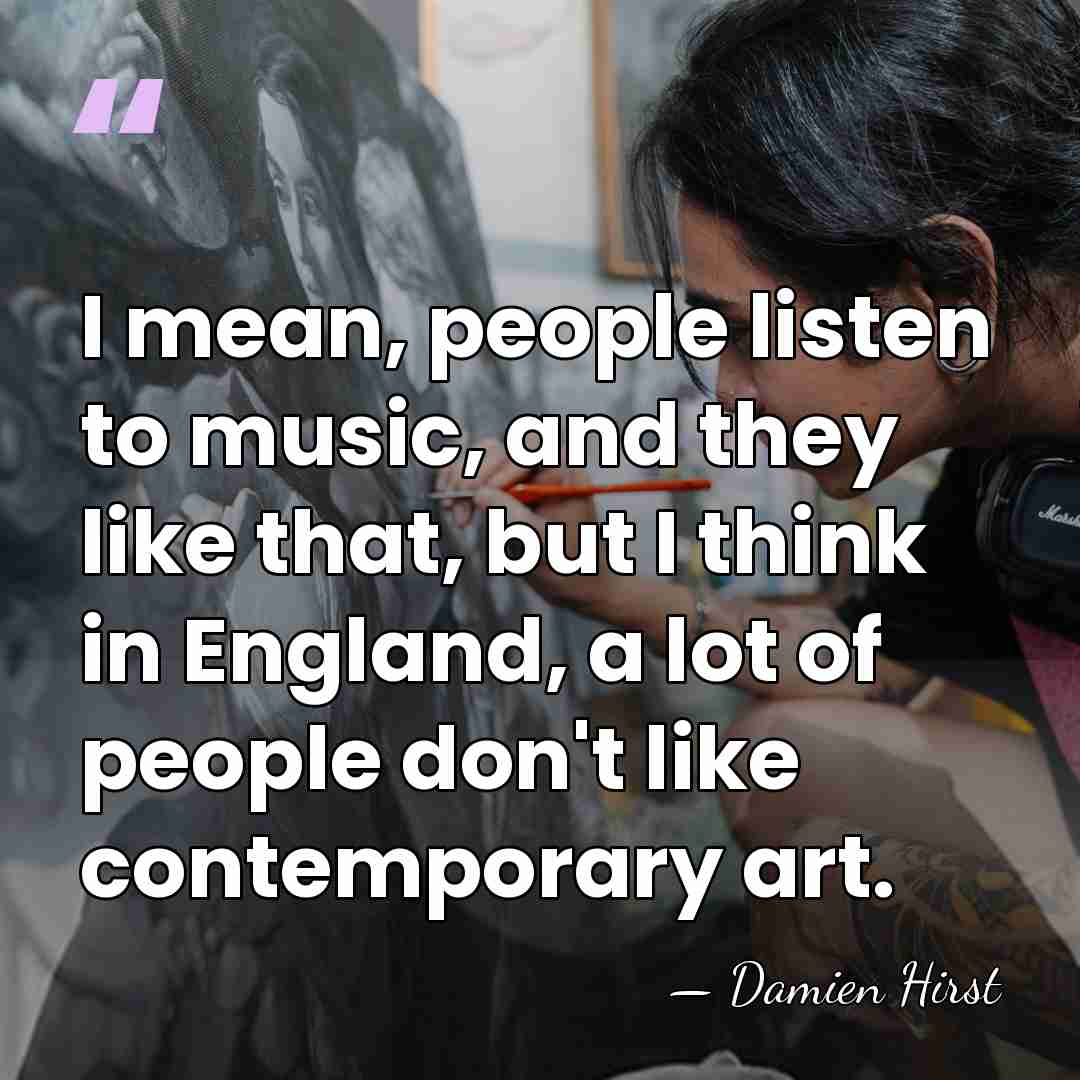 I mean, people listen to music, and they like that, but I&hellip; - Damien Hirst