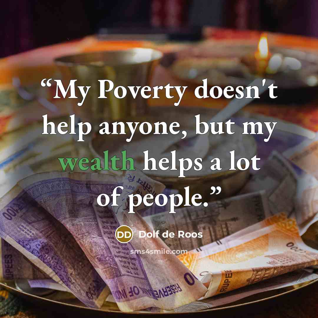 “My Poverty doesn't help anyone, but my wealth helps a lot of people.” quote by Dolf de Roos