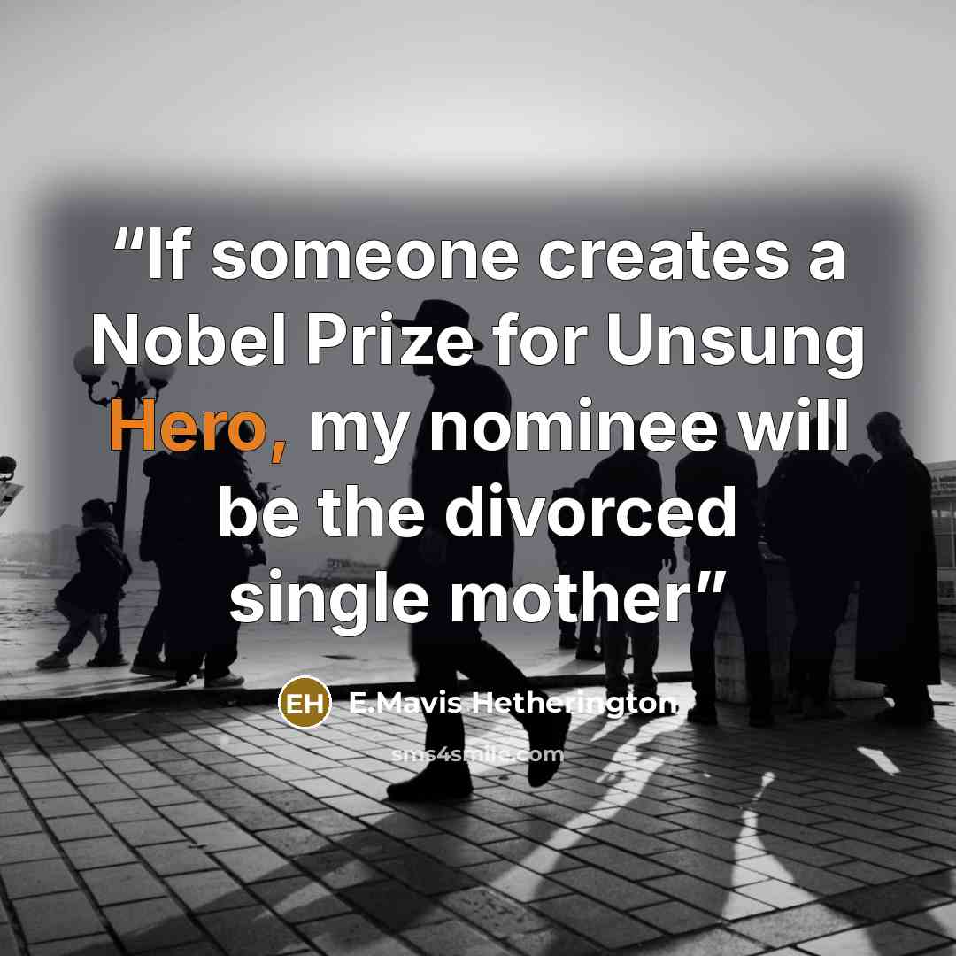 “If someone creates a Nobel Prize for Unsung Hero, my nominee will be the divorced single mother” quote by E.Mavis Hetherington