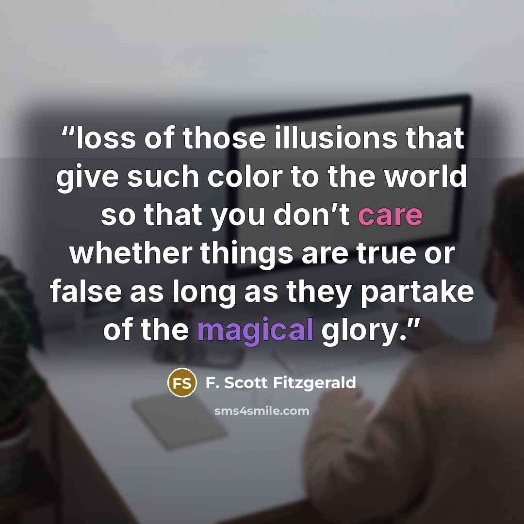 “loss of those illusions that give such color to the world so that you don’t care whether things are true or false as long as they partake of the magical glory.” quote by F. Scott Fitzgerald