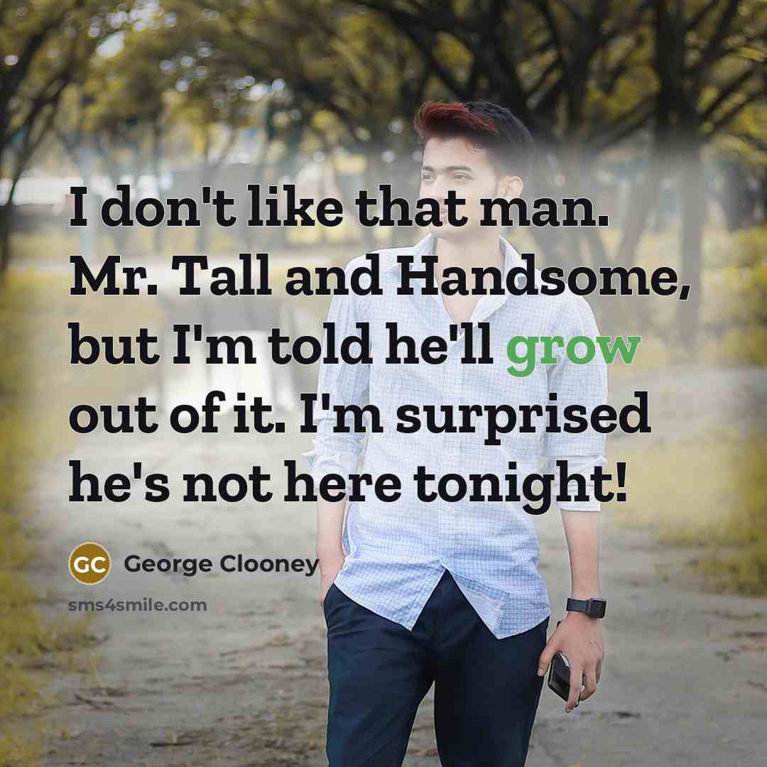 “I don't like that man. Mr. Tall and Handsome, but I'm told he'll grow out of it. I'm surprised he's not here tonight!” quote by George Clooney