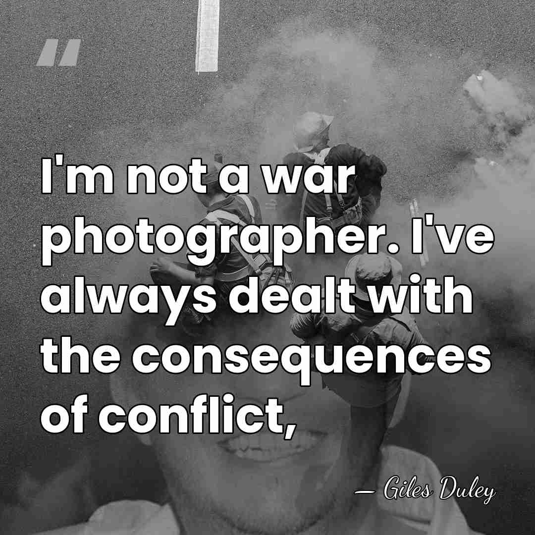 I'm not a war photographer. I've always dealt with the consequences of&hellip; - Giles Duley