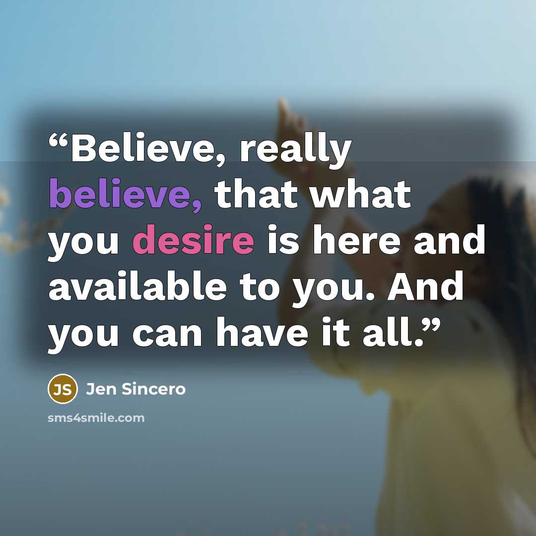 “Believe, really believe, that what you desire is here and available to you. And you can have it all.” quote by Jen Sincero