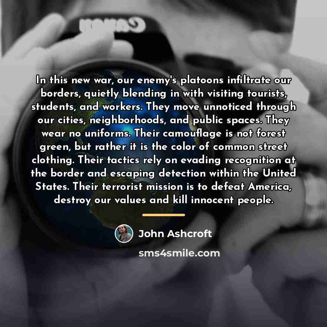 “In this new war, our enemy's platoons infiltrate our borders,…” quote by John Ashcroft
