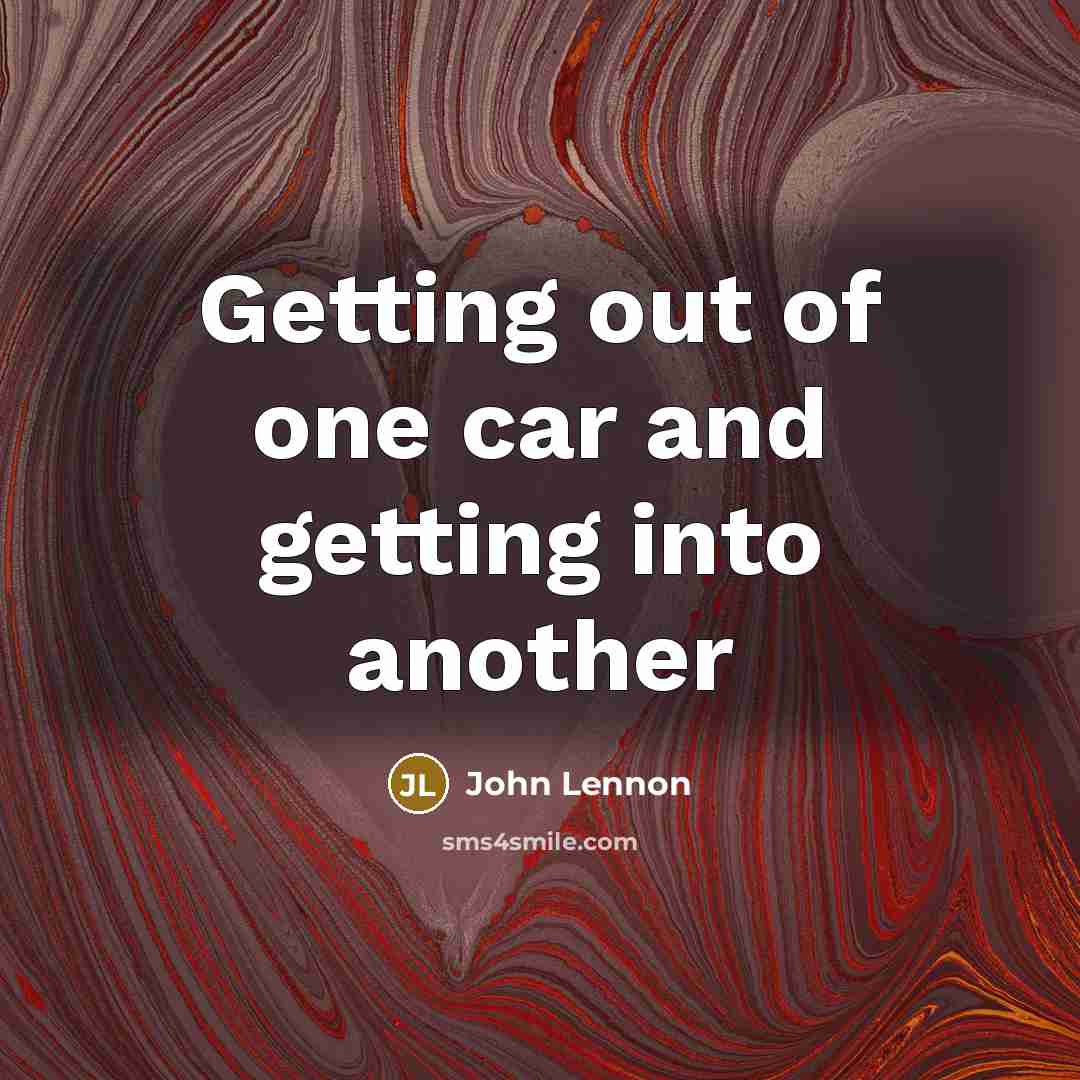 “Getting out of one car and getting into another…” quote by John Lennon
