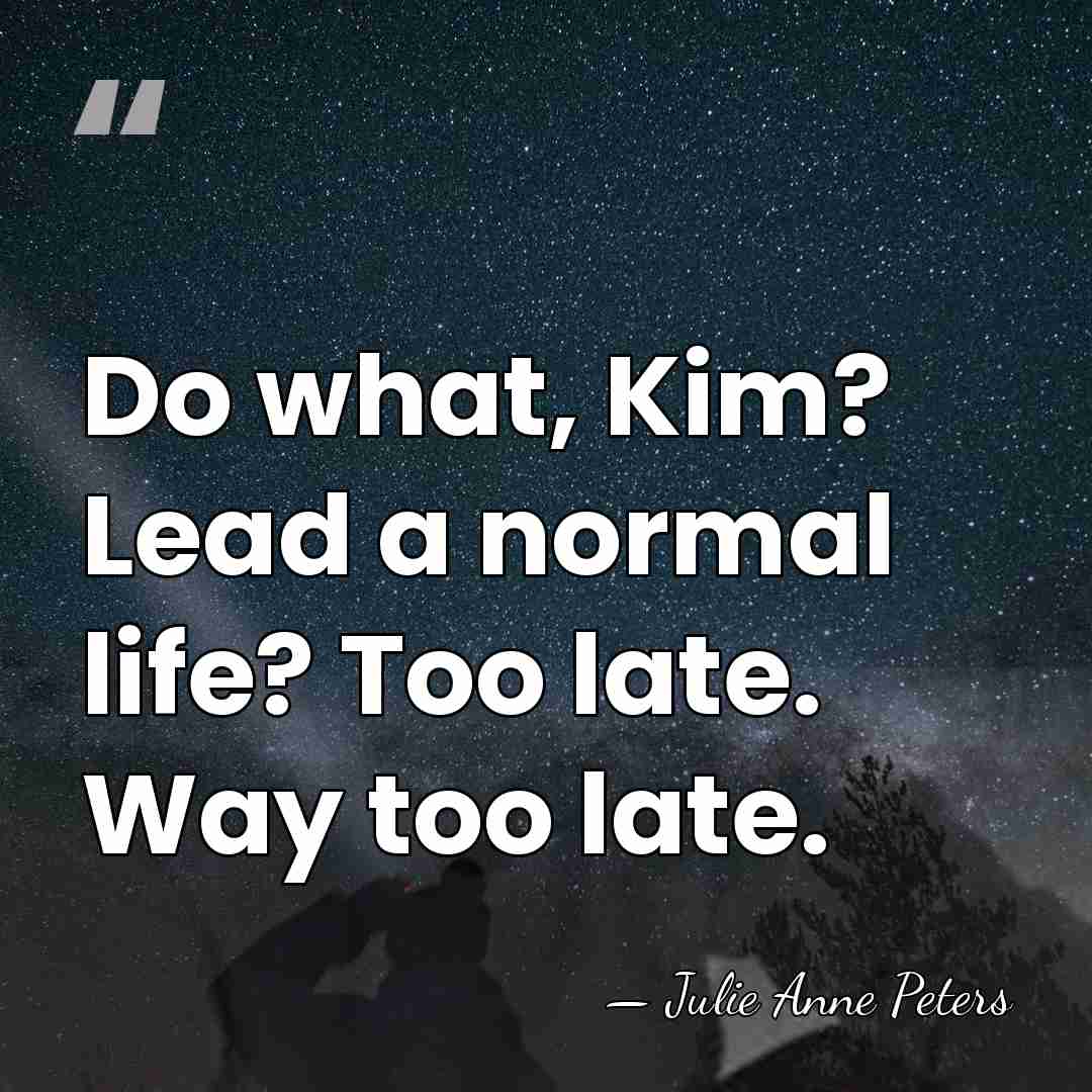 Do what, Kim? Lead a normal life? Too late. Way too late. - Julie Anne Peters