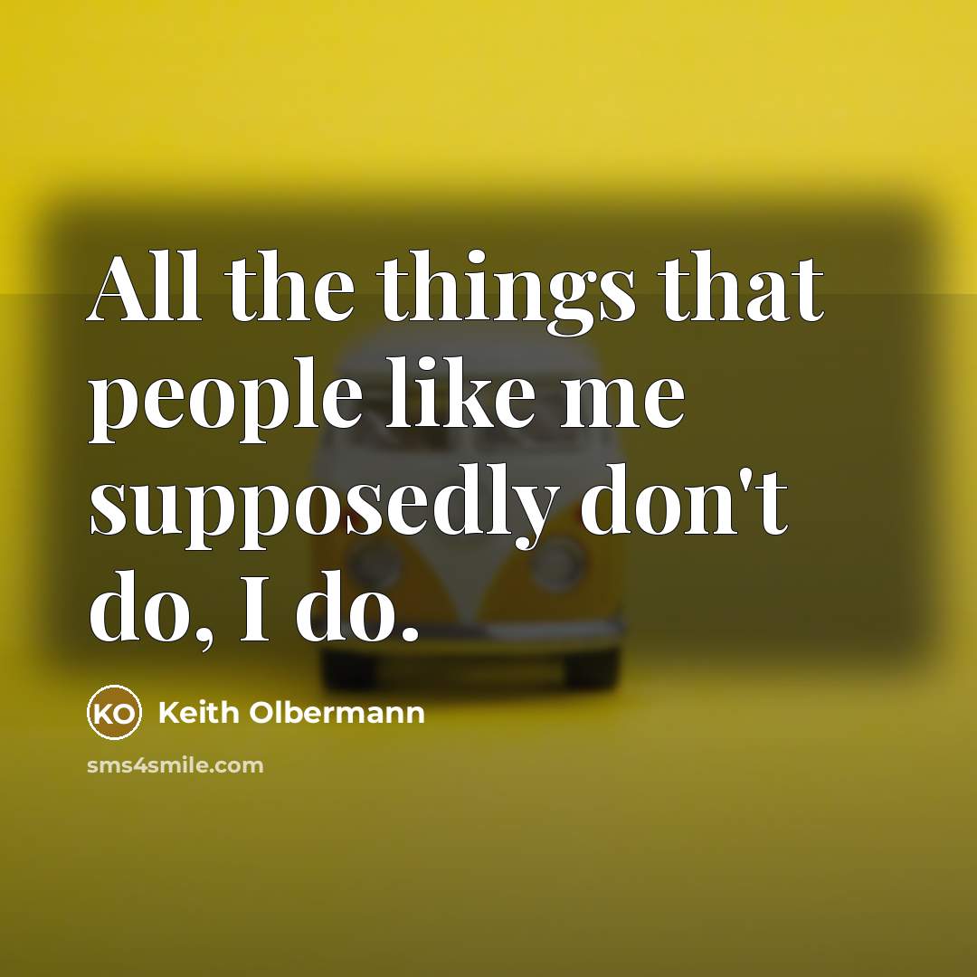 “All the things that people like me supposedly don't do,…” quote by Keith Olbermann
