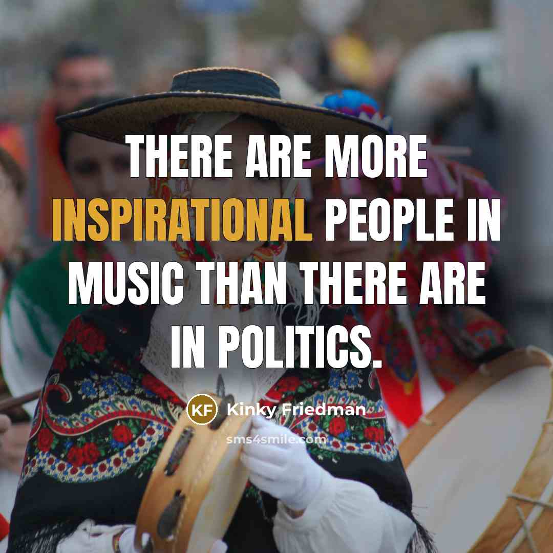 “There are more inspirational people in music than there are in politics.” quote by Kinky Friedman