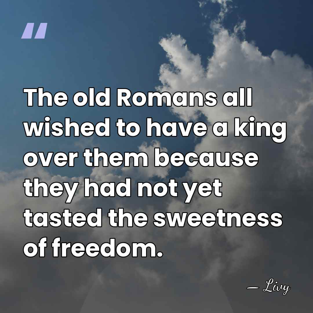 The old Romans all wished to have a king over them because&hellip; - Livy