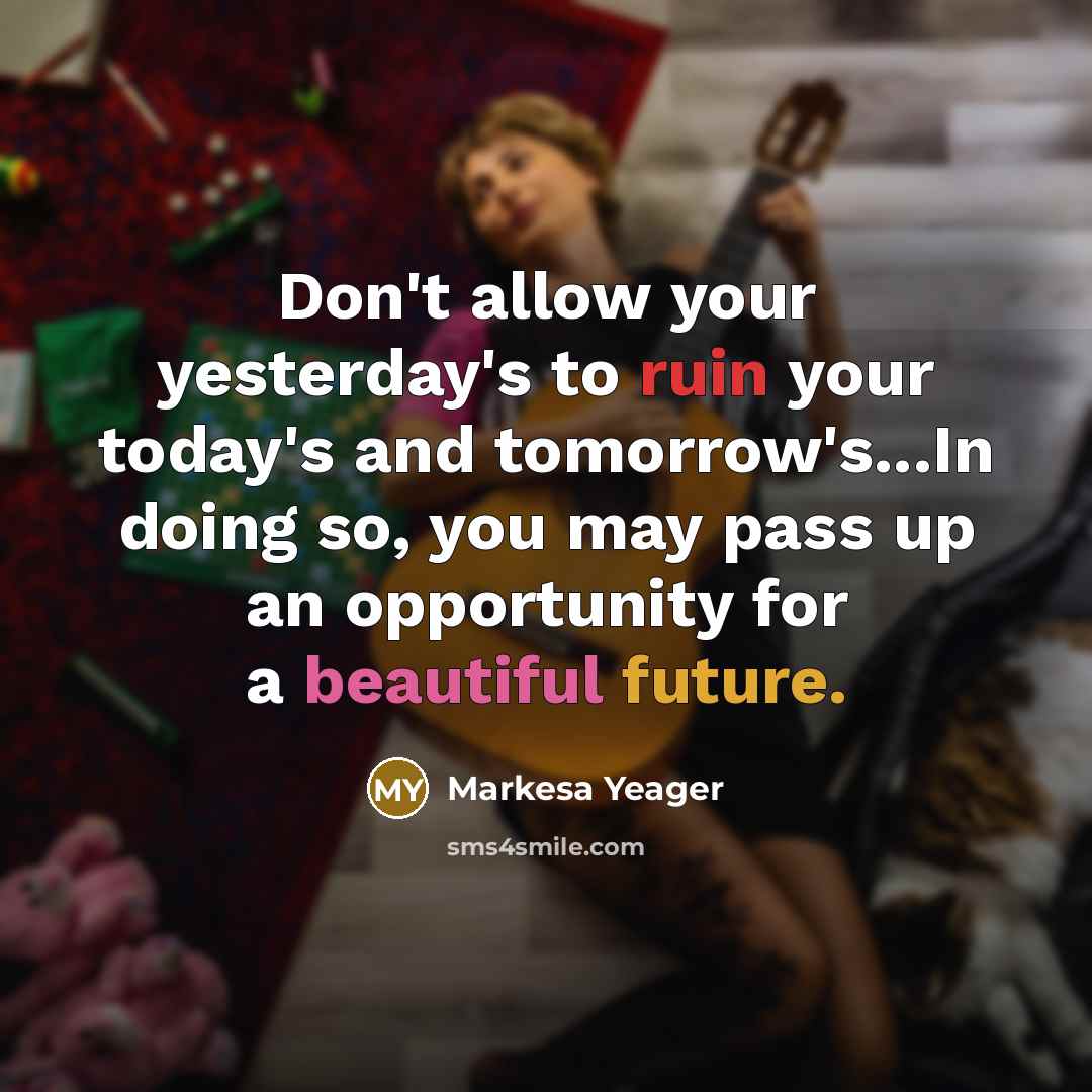 “Don't allow your yesterday's to ruin your today's and tomorrow's...In…” quote by Markesa Yeager