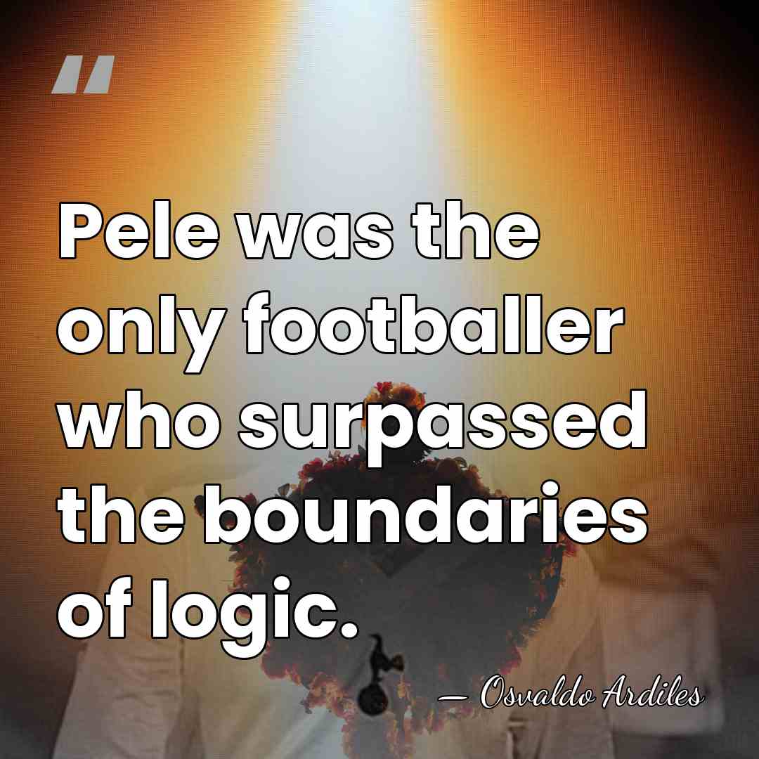 Pele was the only footballer who surpassed the boundaries of logic. - Osvaldo Ardiles