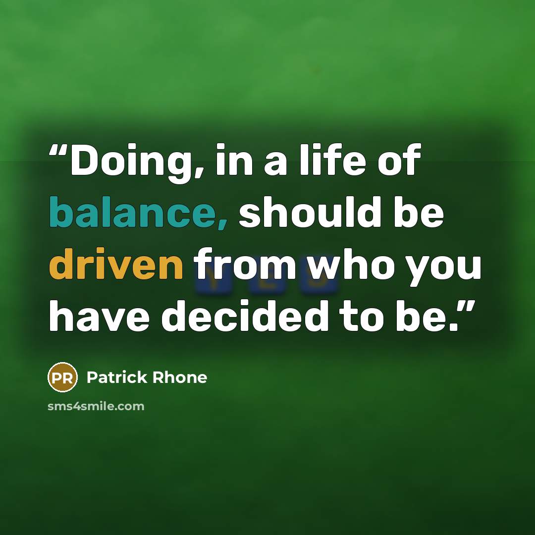 “Doing, in a life of balance, should be driven from who you have decided to be.” quote by Patrick Rhone
