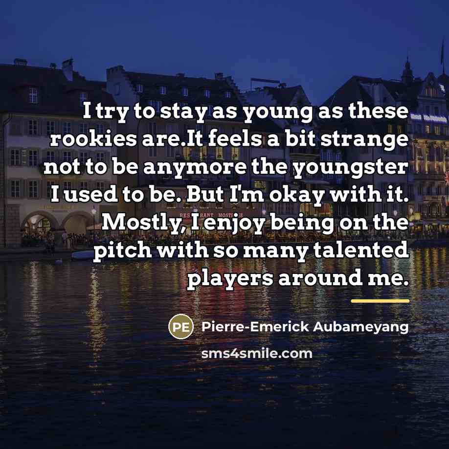 “I try to stay as young as these rookies are.It…” quote by Pierre-Emerick Aubameyang