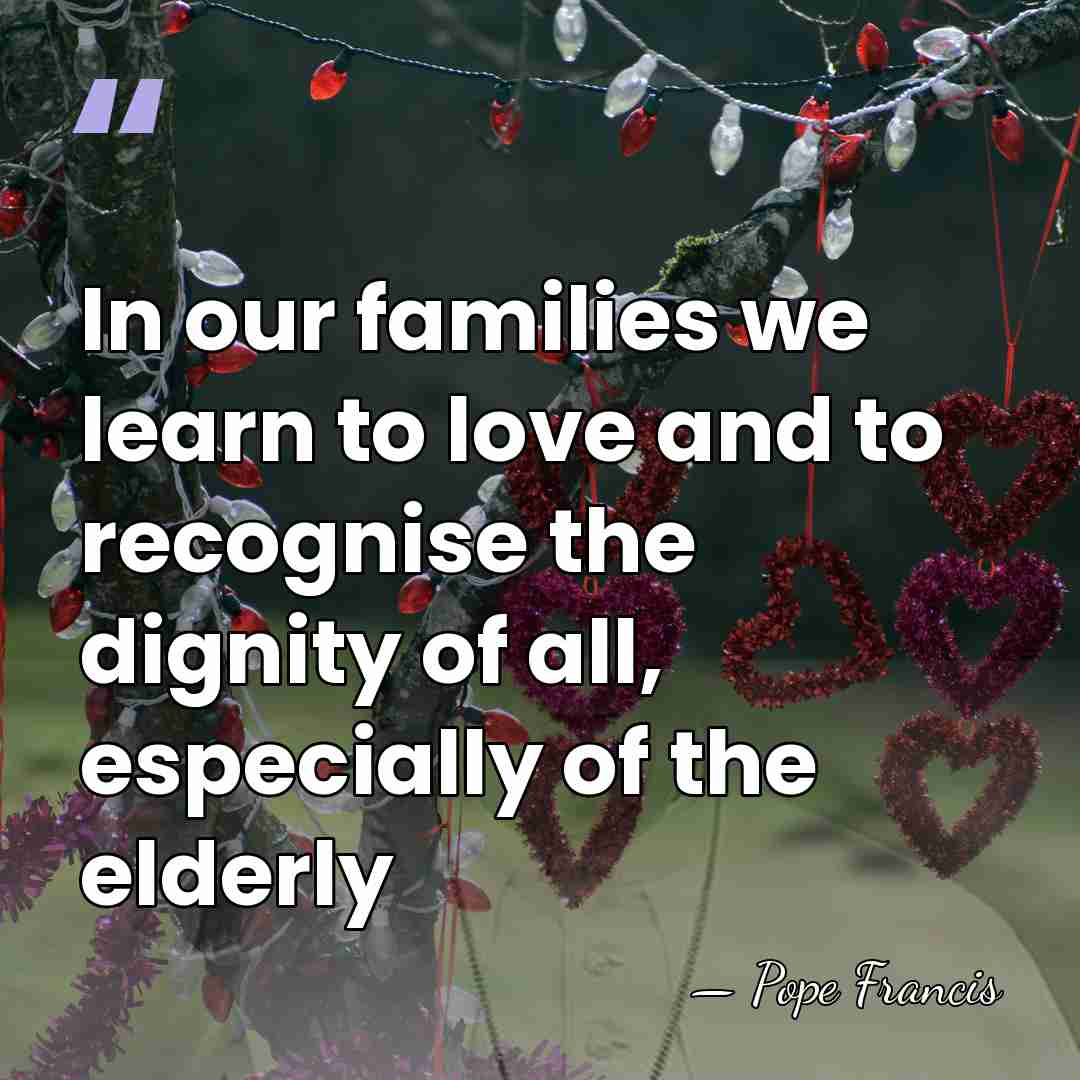 In our families we learn to love and to recognise the dignity&hellip; - Pope Francis