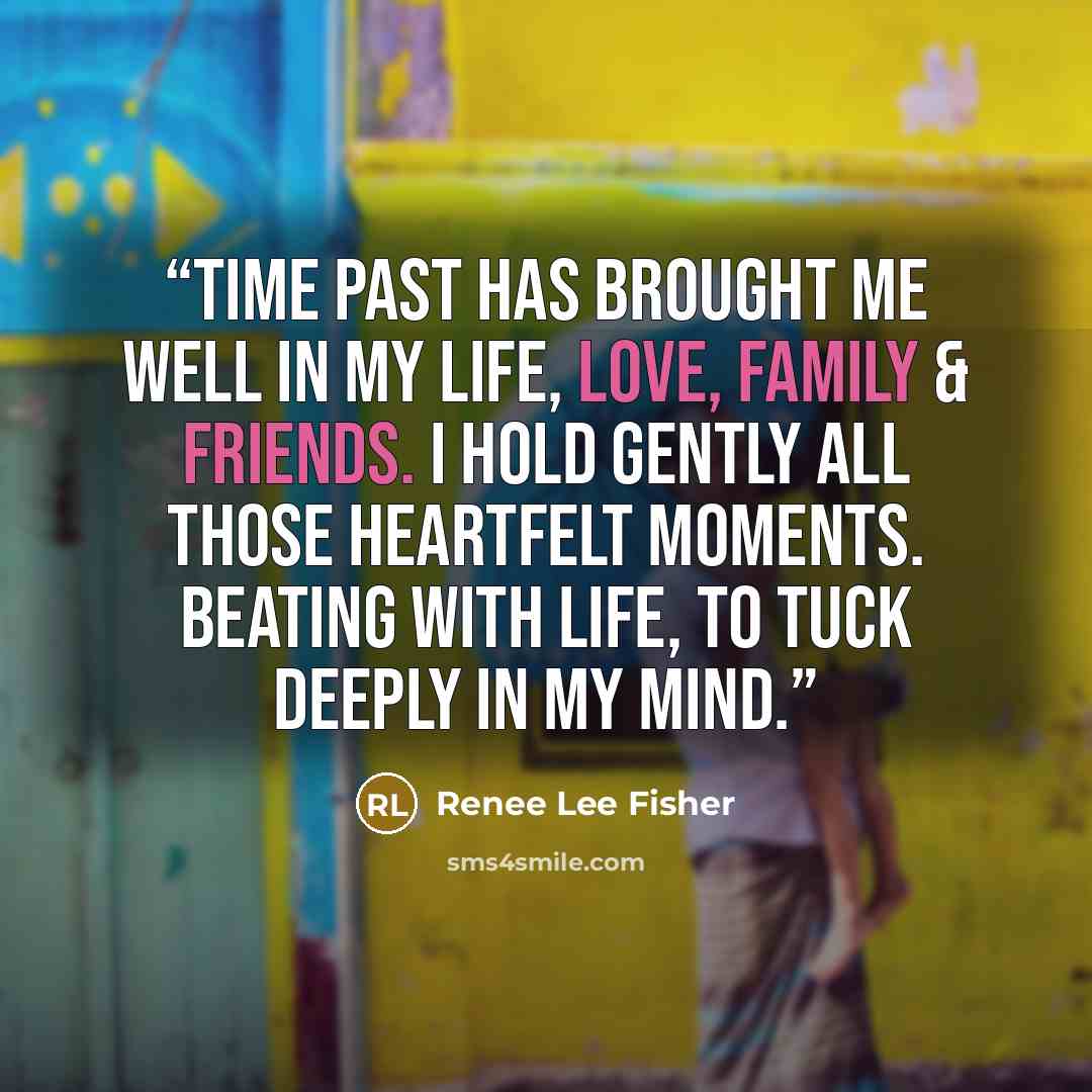 “Time past has brought me well in my Life, Love, Family & Friends. I hold gently all those heartfelt moments. Beating with life, To tuck deeply in my mind.” quote by Renee Lee Fisher