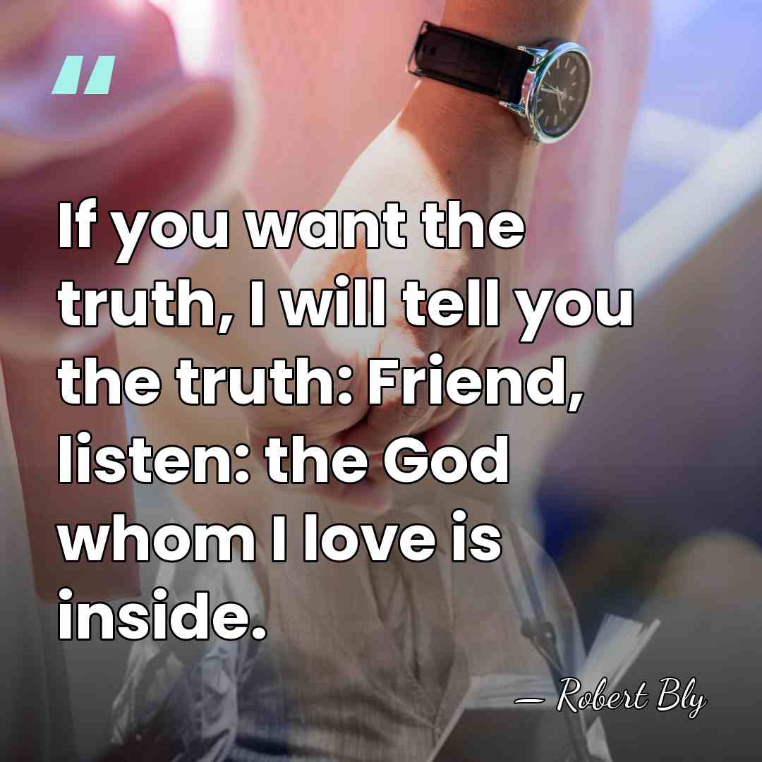 If you want the truth, I will tell you the truth: Friend,&hellip; - Robert Bly
