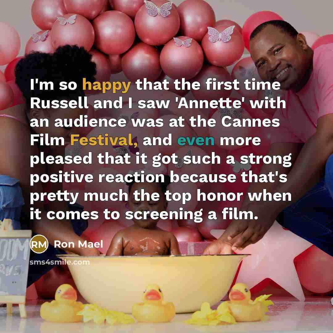 “I'm so happy that the first time Russell and I saw 'Annette' with an audience was at the Cannes Film Festival, and even more pleased that it got such a strong positive reaction because that's pretty much the top honor when it comes to screening a film.” quote by Ron Mael