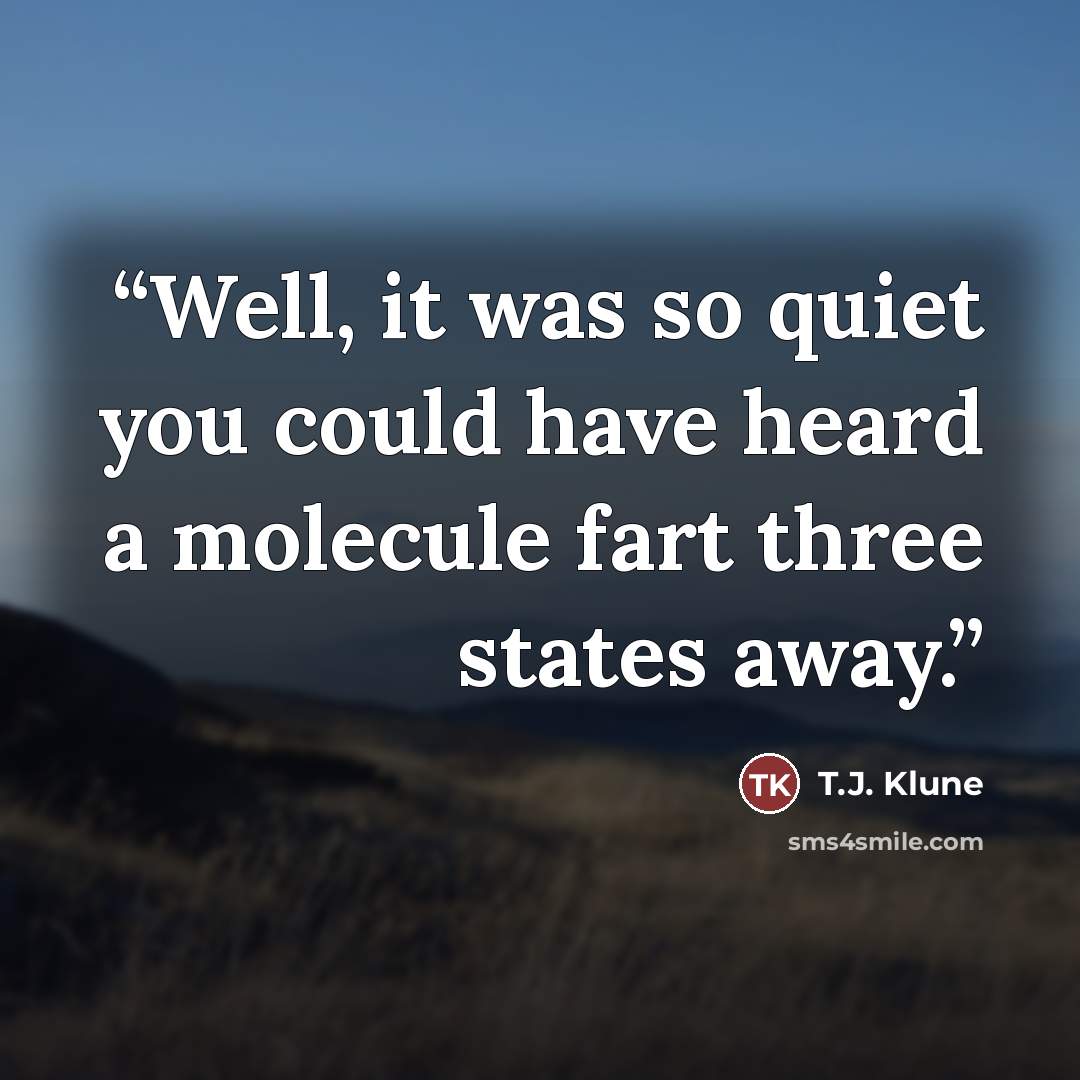 “Well, it was so quiet you could have heard a molecule fart three states away.” quote by T.J. Klune