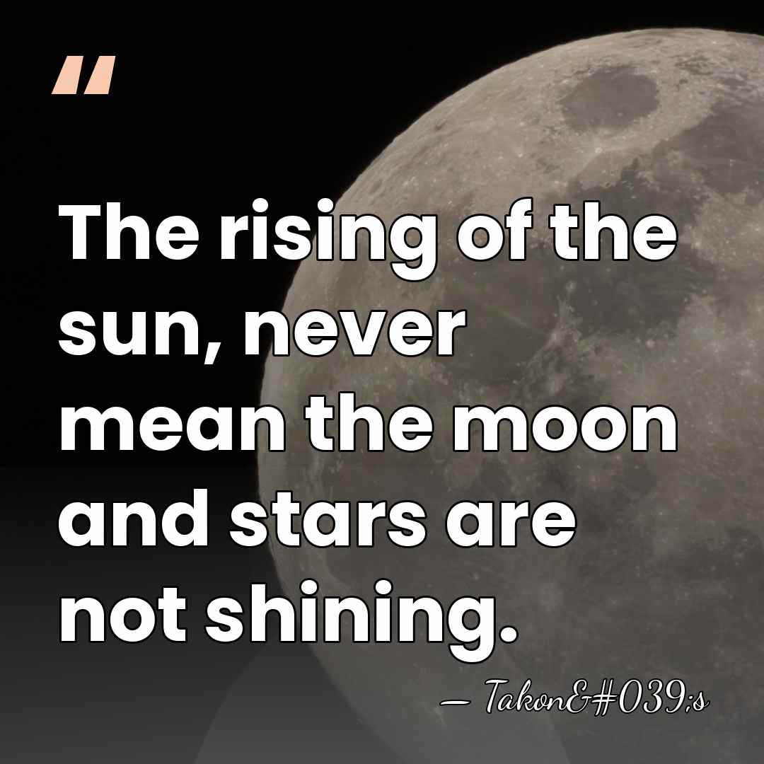 The rising of the sun, never mean the moon and stars are&hellip; - Takon's