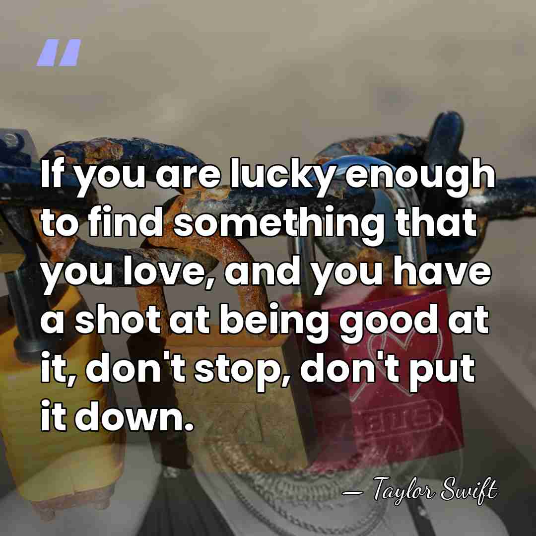 If you are lucky enough to find something that you love, and&hellip; - Taylor Swift