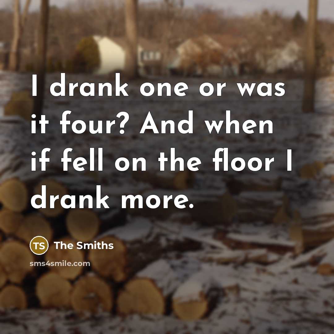 “I drank one or was it four? And when if fell on the floor I drank more.” quote by The Smiths