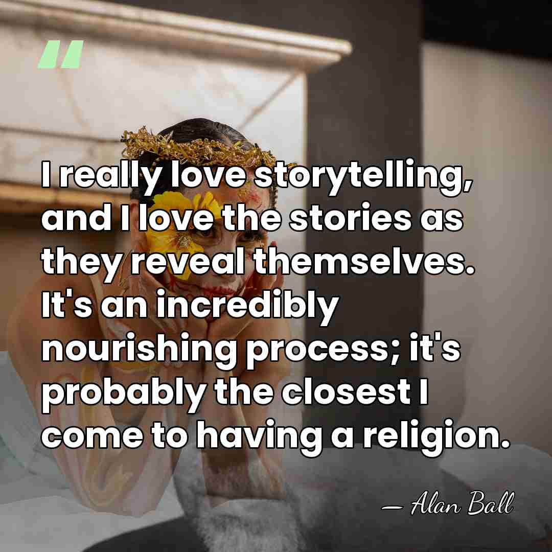I really love storytelling, and I love the stories as they reveal&hellip; - Alan Ball
