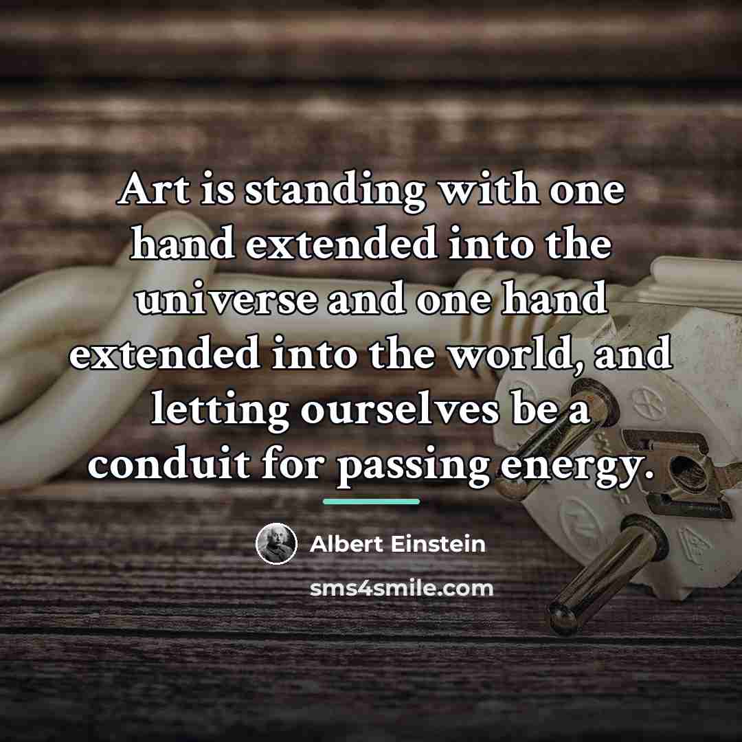 “Art is standing with one hand extended into the universe…” quote by Albert Einstein