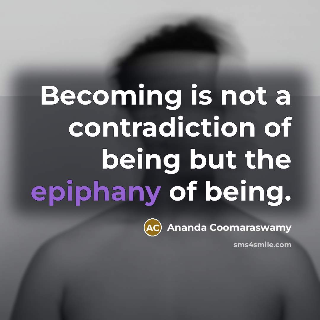 “Becoming is not a contradiction of being but the epiphany…” quote by Ananda Coomaraswamy