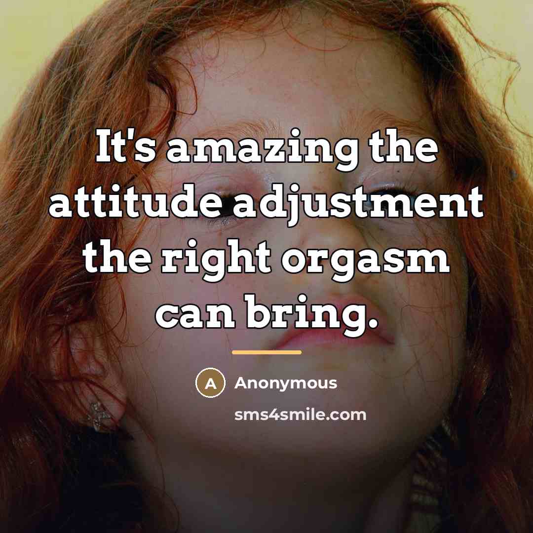 “It's amazing the attitude adjustment the right orgasm can bring.…” quote by Anonymous