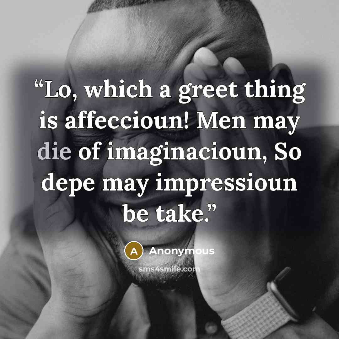 “Lo, which a greet thing is affeccioun! Men may die of imaginacioun, So depe may impressioun be take.” quote by Anonymous