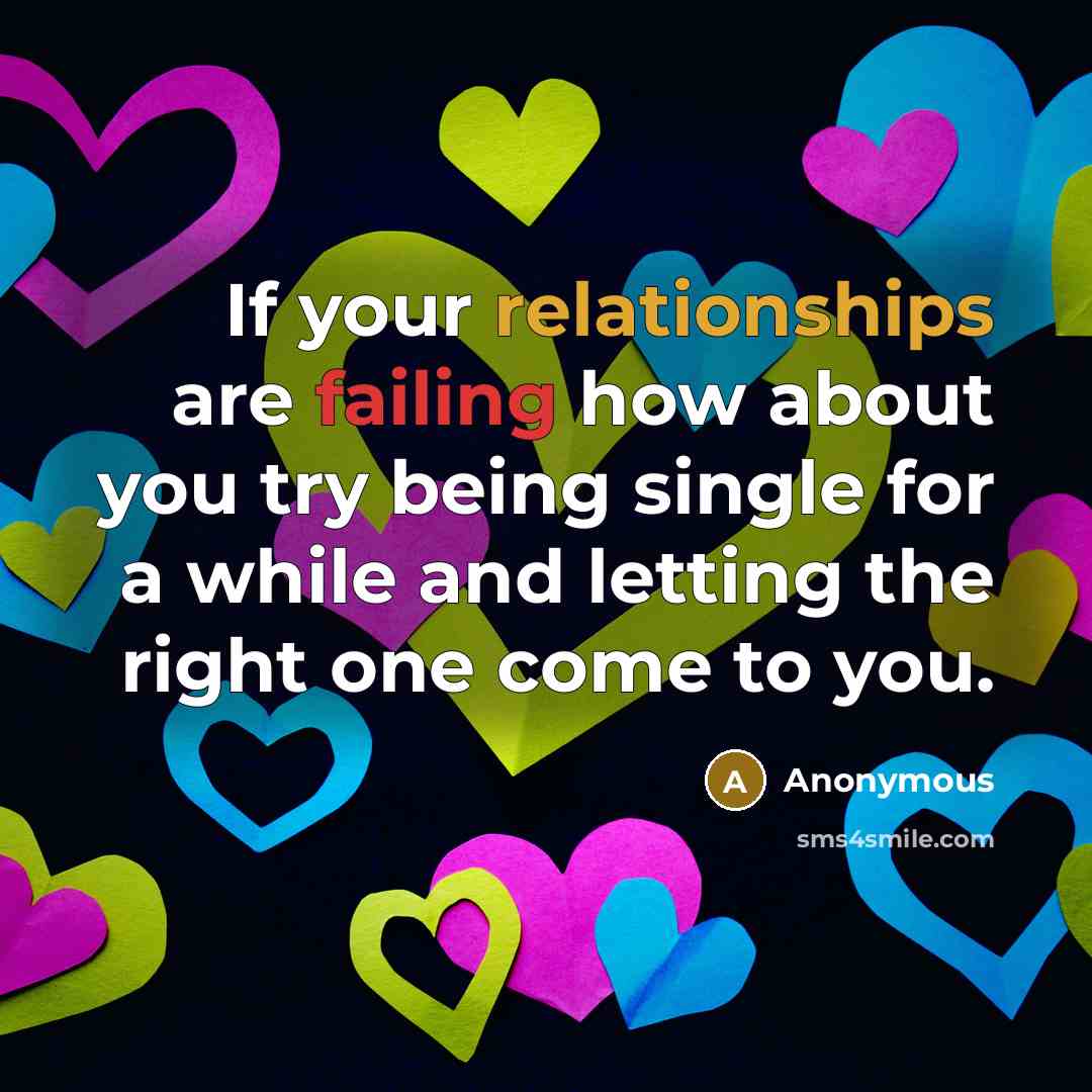 “If your relationships are failing how about you try being single for a while and letting the right one come to you.” quote by Anonymous