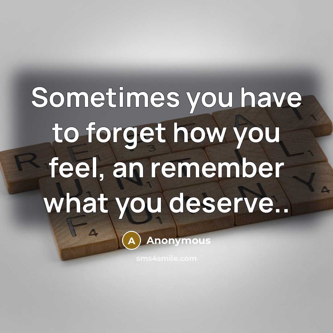 “Sometimes you have to forget how you feel, an remember what you deserve..” quote by Anonymous