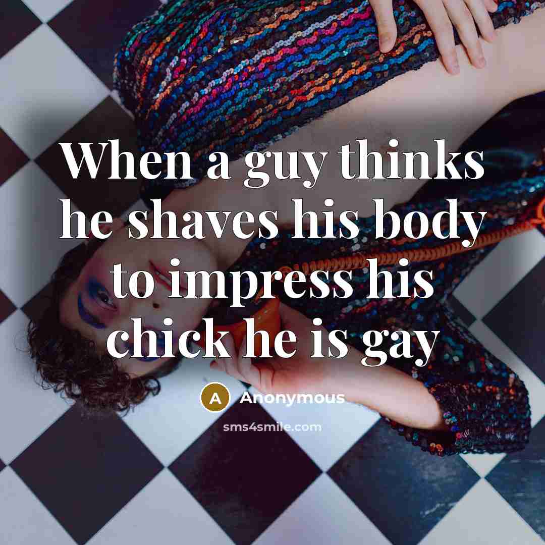“When a guy thinks he shaves his body to impress his chick he is gay” quote by Anonymous