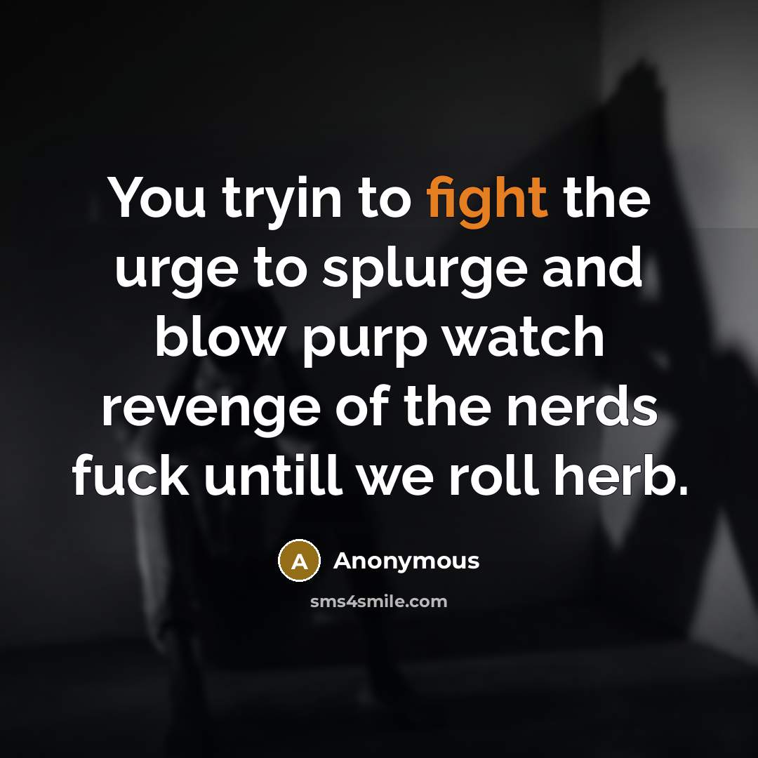 “You tryin to fight the urge to splurge and blow purp watch revenge of the nerds fuck untill we roll herb.” quote by Anonymous