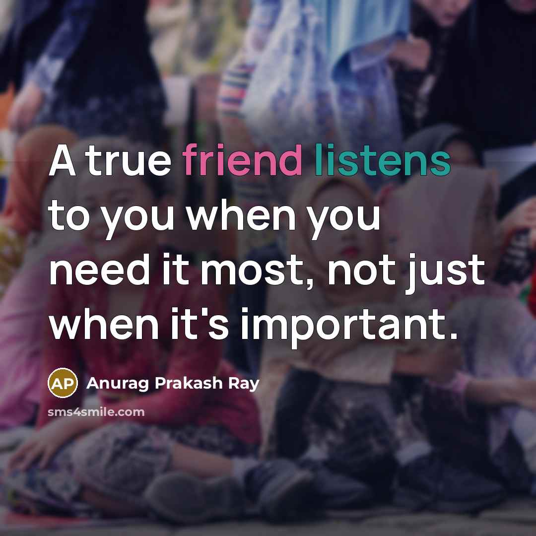 “A true friend listens to you when you need it…” quote by Anurag Prakash Ray