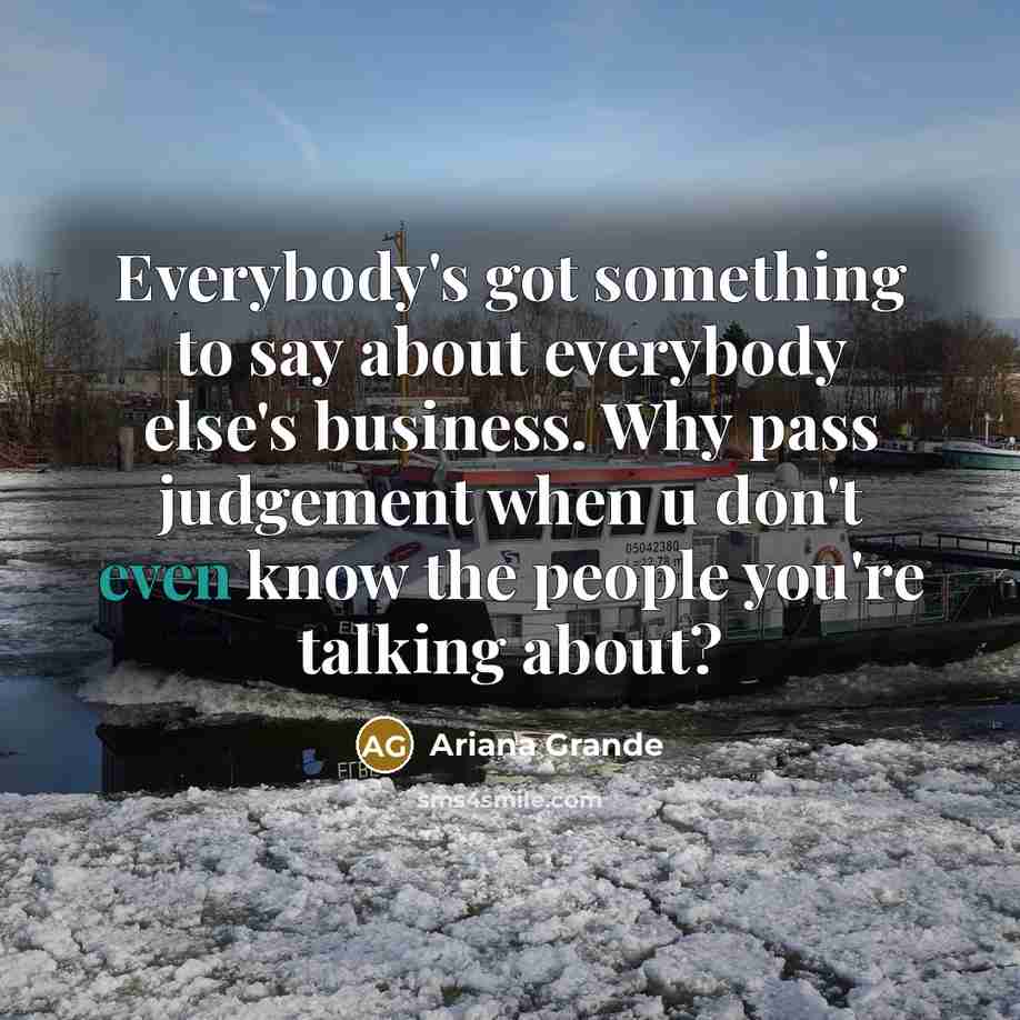 “Everybody's got something to say about everybody else's business. Why…” quote by Ariana Grande