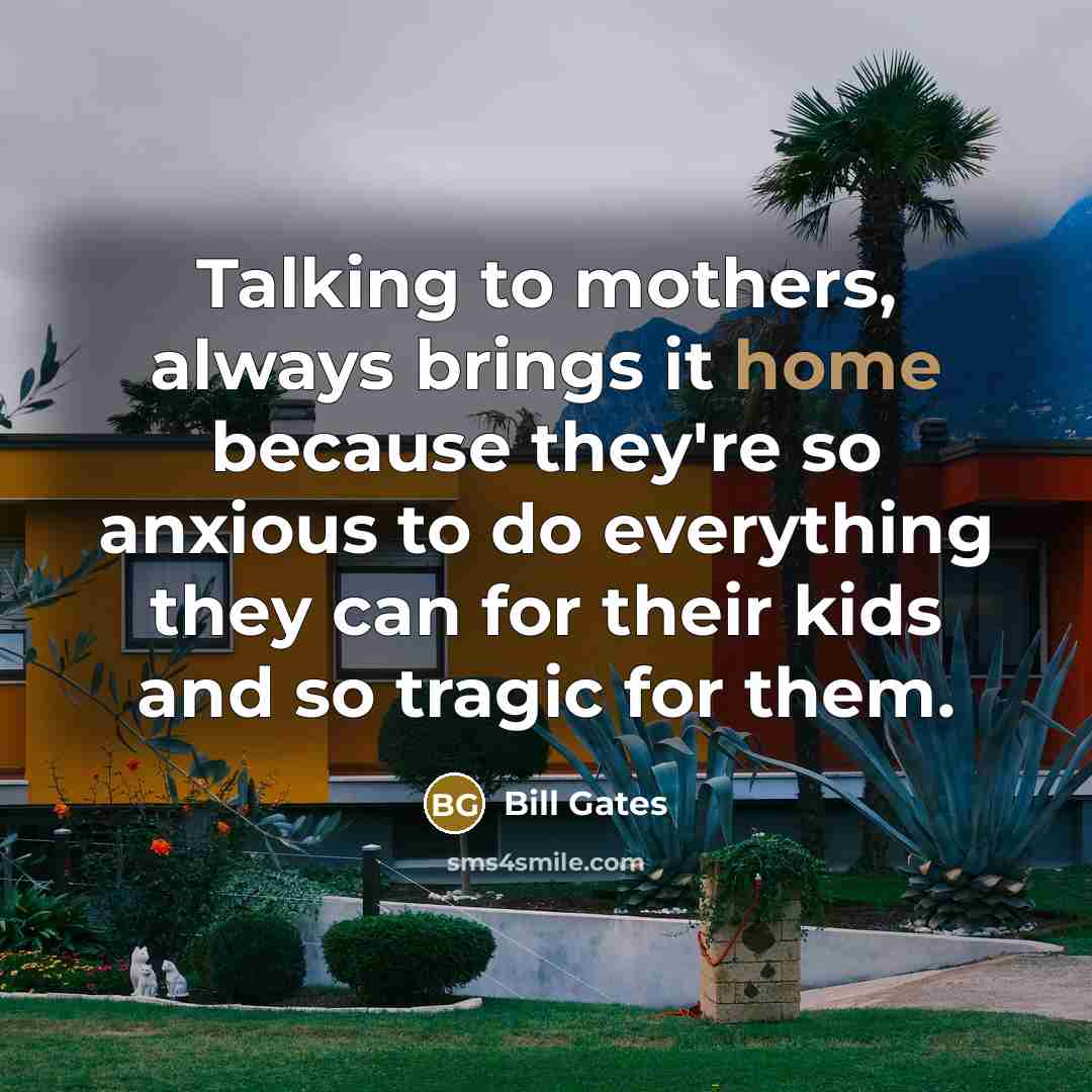 “Talking to mothers, always brings it home because they're so…” quote by Bill Gates