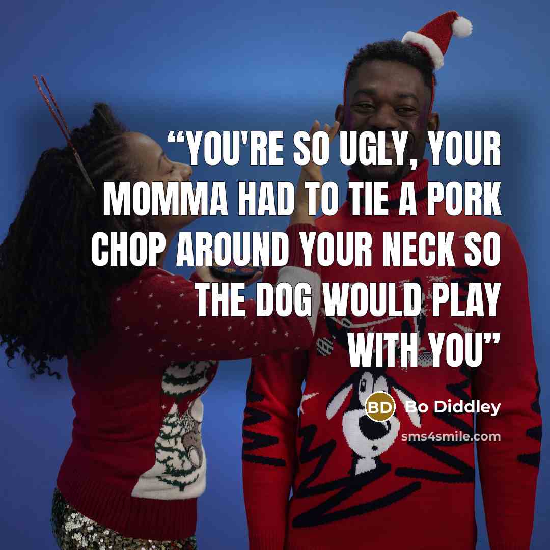 “you're so ugly, your momma had to tie a pork chop around your neck so the dog would play with you” quote by Bo Diddley