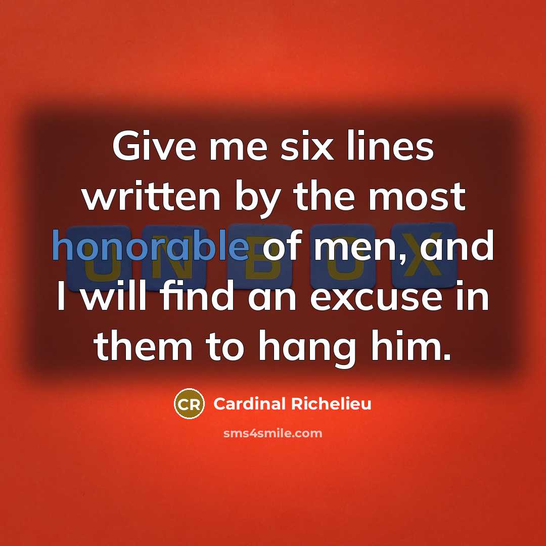 “Give me six lines written by the most honorable of men, and I will find an excuse in them to hang him.” quote by Cardinal Richelieu