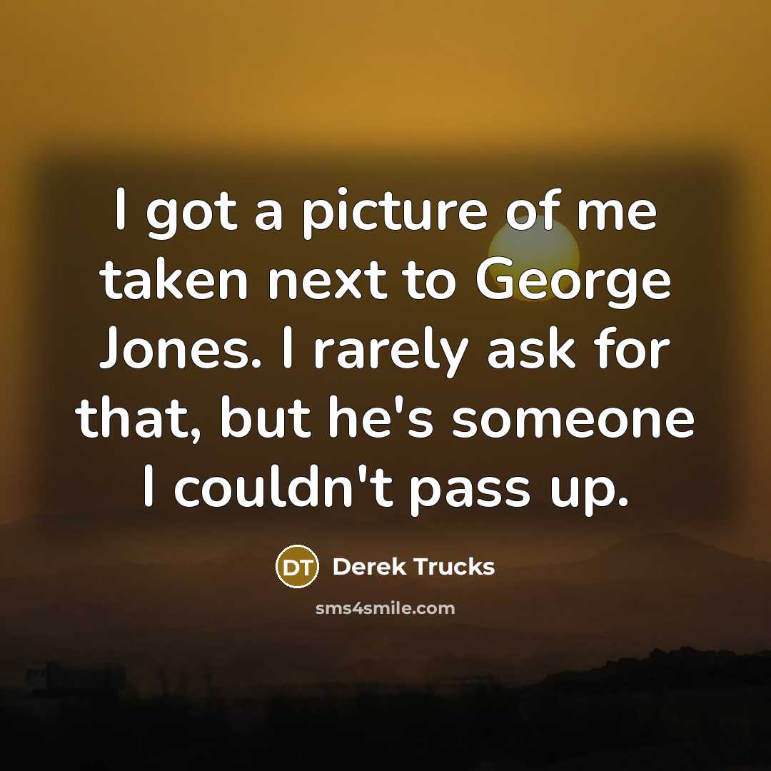 “I got a picture of me taken next to George Jones. I rarely ask for that, but he's someone I couldn't pass up.” quote by Derek Trucks