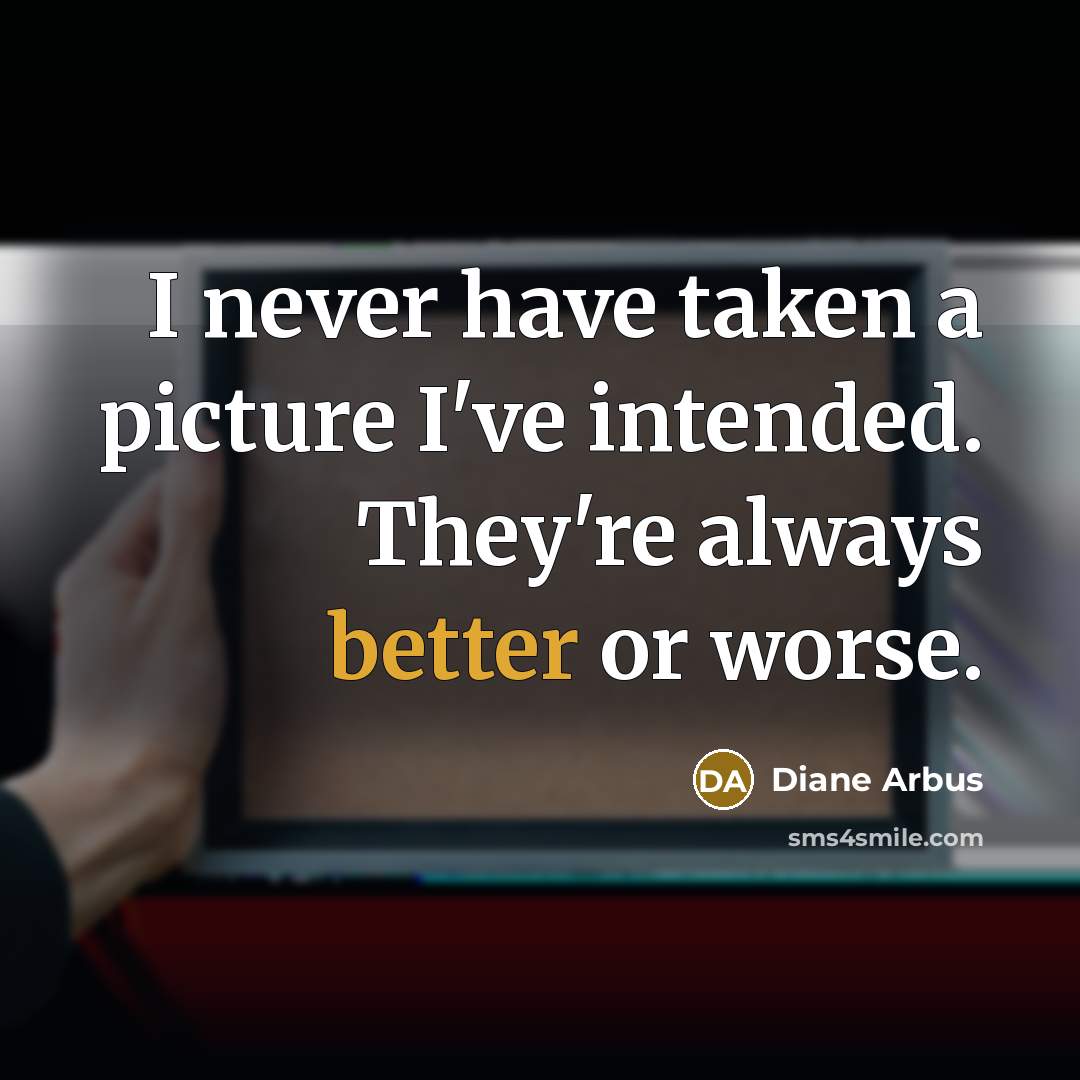 “I never have taken a picture I've intended. They're always better or worse.” quote by Diane Arbus