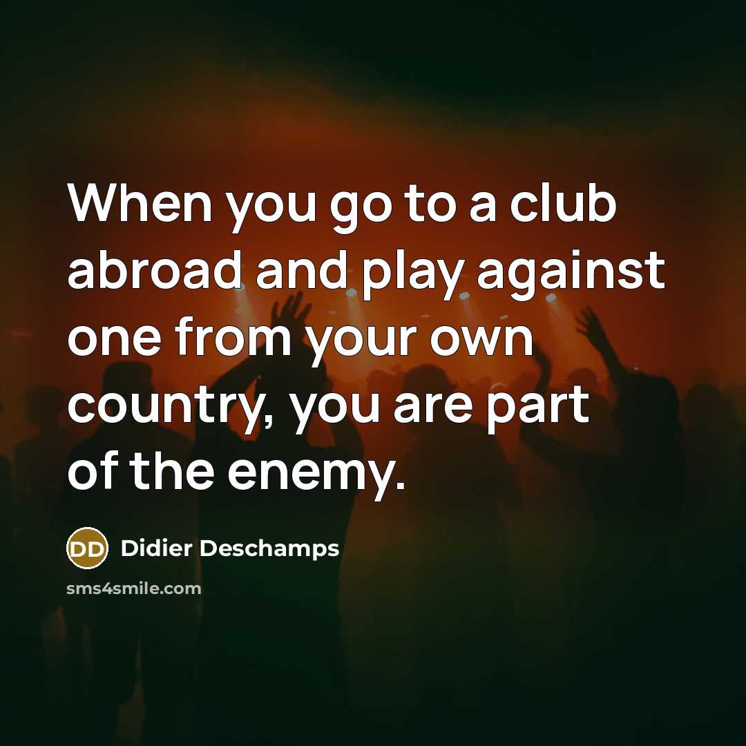 “When you go to a club abroad and play against one from your own country, you are part of the enemy.” quote by Didier Deschamps
